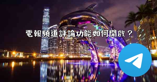 電報頻道評論功能如何開啟？