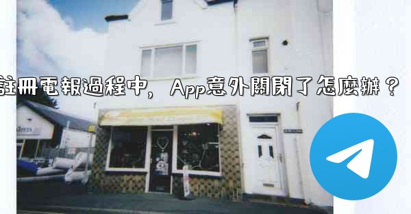 註冊電報過程中，App意外關閉了怎麼辦？