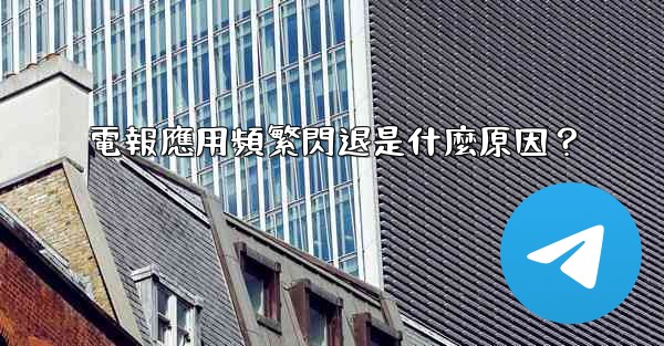 電報應用頻繁閃退是什麼原因？