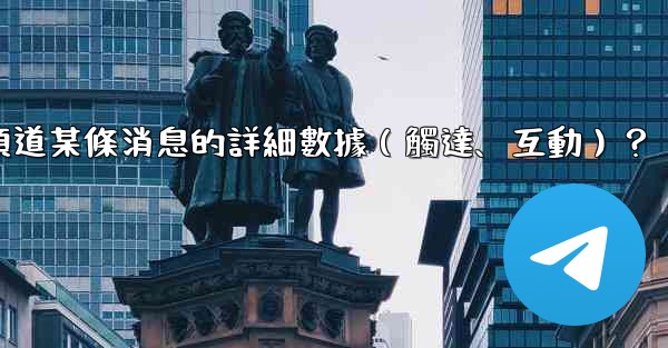 如何查看電報頻道某條消息的詳細數據（觸達、互動）？