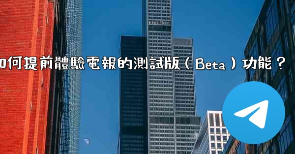 <b>如何提前體驗電報的測試版（Beta）功能？</b>