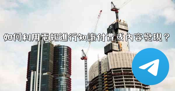 如何利用電報進行知識付費或內容變現？