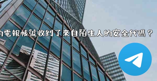 為什麼我的電報帳號收到了來自陌生人的安全代碼？