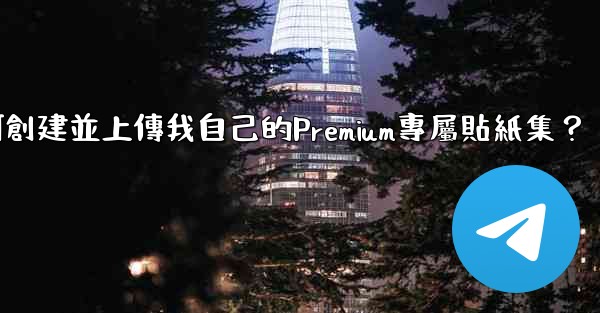 電報如何創建並上傳我自己的Premium專屬貼紙集？