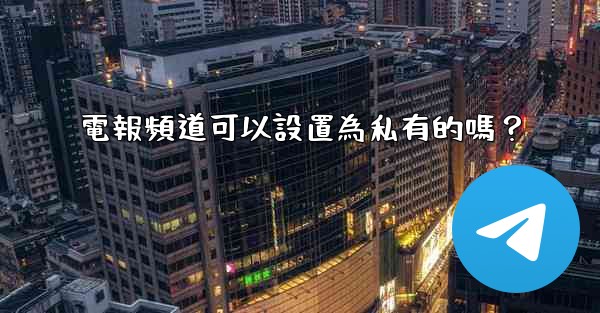 <b>電報頻道可以設置為私有的嗎？</b>