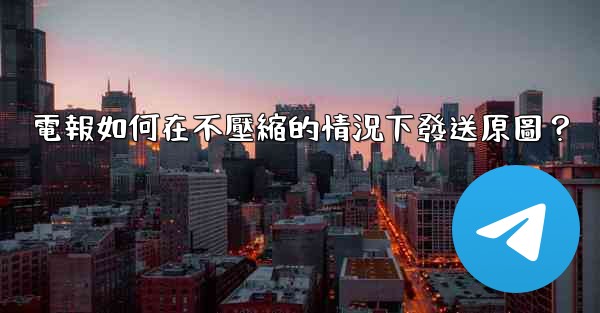 電報如何在不壓縮的情況下發送原圖？