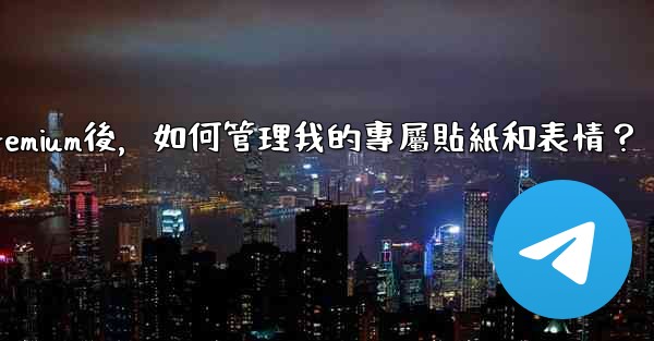 電報訂閱Premium後，如何管理我的專屬貼紙和表情？