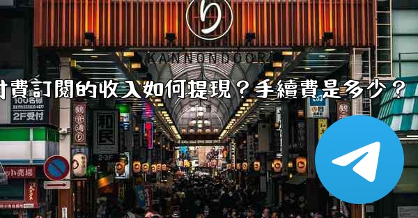 電報付費訂閱的收入如何提現？手續費是多少？