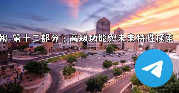 <b>電報-第十三部分：高級功能與未來特性探索</b>