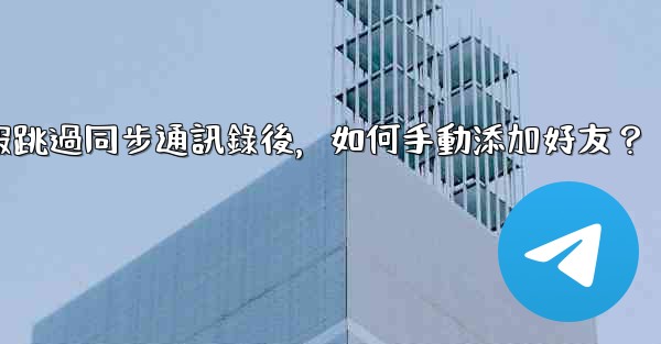 電報跳過同步通訊錄後，如何手動添加好友？
