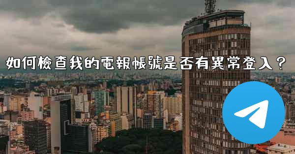 如何檢查我的電報帳號是否有異常登入？