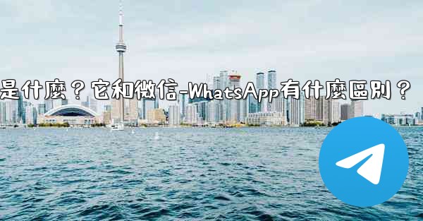 電報是什麼？它和微信-WhatsApp有什麼區別？