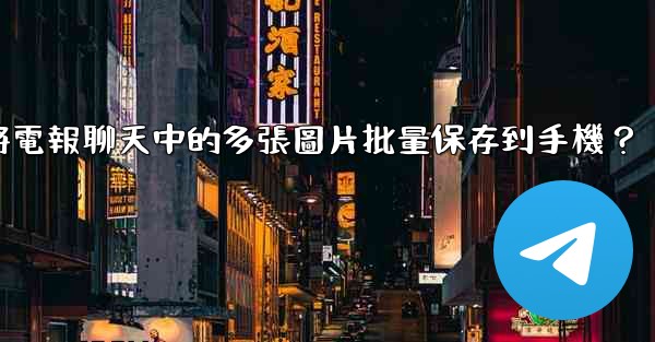 如何將電報聊天中的多張圖片批量保存到手機？