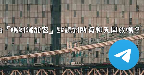 <b>電報的「端到端加密」默認對所有聊天開啟嗎？</b>