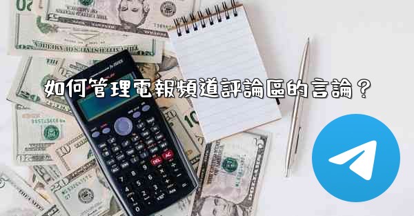 <b>如何管理電報頻道評論區的言論？</b>