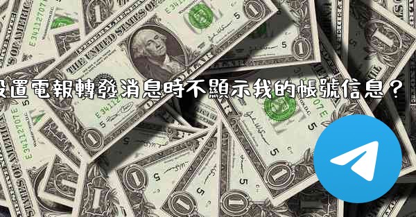 如何設置電報轉發消息時不顯示我的帳號信息？