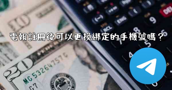 電報註冊後可以更換綁定的手機號嗎？