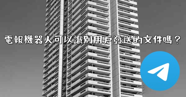 電報機器人可以識別用戶發送的文件嗎？