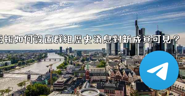 電報如何設置群組歷史消息對新成員可見？
