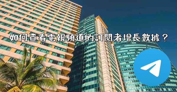 如何查看電報頻道的訂閱者增長數據？