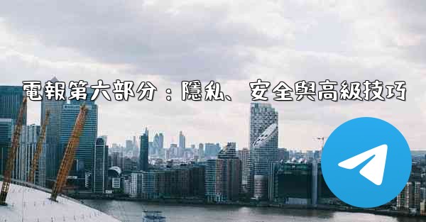<b>電報第六部分：隱私、安全與高級技巧</b>