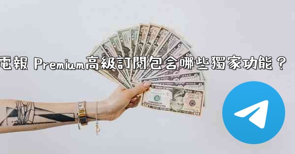 <b>電報 Premium高級訂閱包含哪些獨家功能？</b>