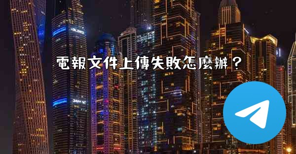 <b>電報文件上傳失敗怎麼辦？</b>