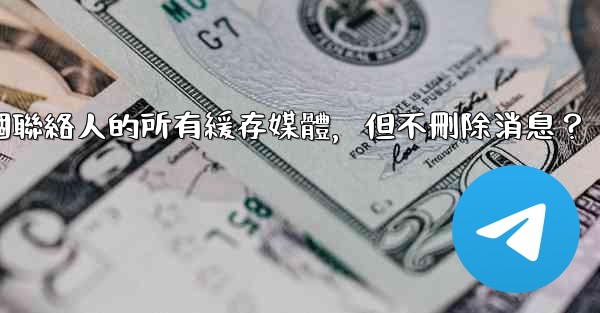 電報如何清理與某個聯絡人的所有緩存媒體，但不刪除消息？