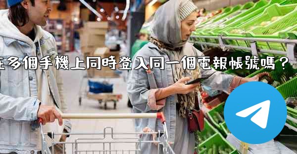 我可以在多個手機上同時登入同一個電報帳號嗎？