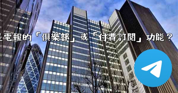 什麼是電報的「俱樂部」或「付費訂閱」功能？