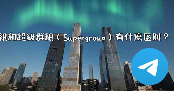<b>電報群組和超級群組（Supergroup）有什麼區別？</b>