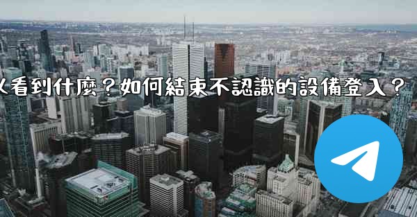 電報在「活動會話」中可以看到什麼？如何結束不認識的設備登入？