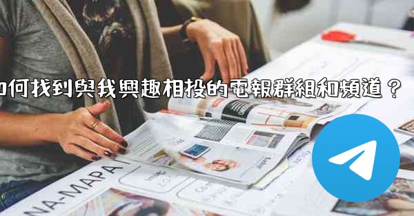 如何找到與我興趣相投的電報群組和頻道？