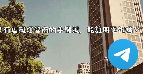 我只有虛擬運營商的手機號，能註冊電報嗎？