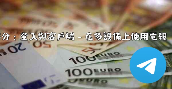 <b>電報第三部分：登入與客戶端 - 在多設備上使用電報</b>