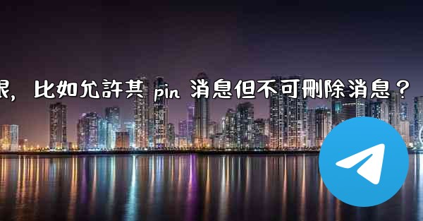 如何設置電報管理員權限，比如允許其 pin 消息但不可刪除消息？