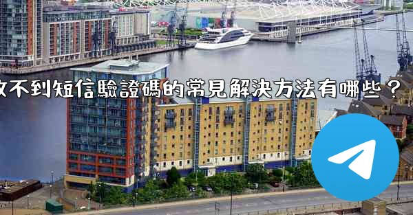 電報收不到短信驗證碼的常見解決方法有哪些？