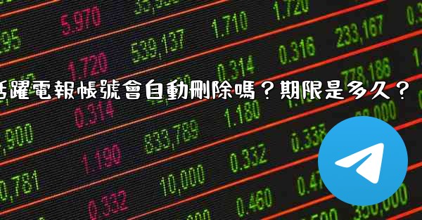 不活躍電報帳號會自動刪除嗎？期限是多久？