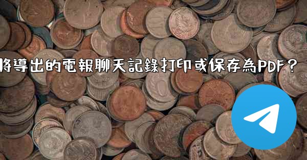 如何將導出的電報聊天記錄打印或保存為PDF？