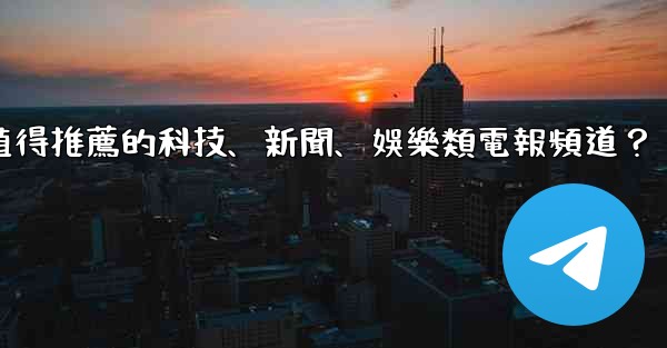 <b>有哪些值得推薦的科技、新聞、娛樂類電報頻道？</b>