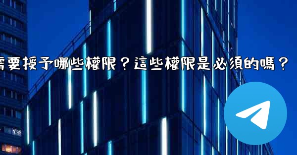 <b>電報安裝過程中需要授予哪些權限？這些權限是必須的嗎？</b>