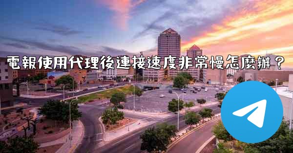 電報使用代理後連接速度非常慢怎麼辦？