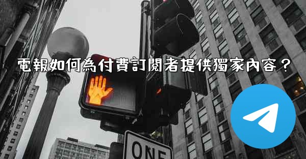 電報如何為付費訂閱者提供獨家內容？