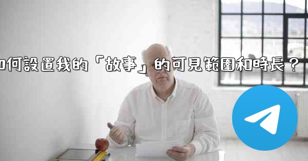 電報如何設置我的「故事」的可見範圍和時長？