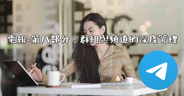 <b>電報-第八部分：群組與頻道的深度管理</b>
