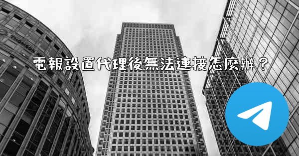 電報設置代理後無法連接怎麼辦？
