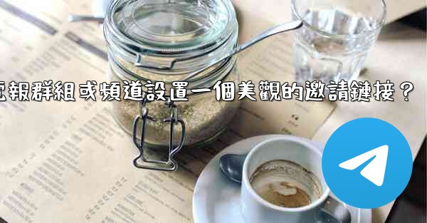 如何為我的電報群組或頻道設置一個美觀的邀請鏈接？