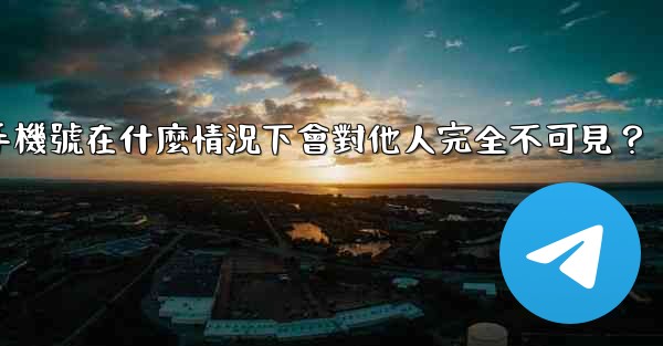 電報攻略，我的手機號在什麼情況下會對他人完全不可見？