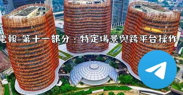 <b>電報-第十一部分：特定場景與跨平台操作</b>
