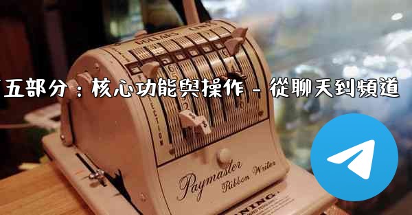 電報第五部分：核心功能與操作 - 從聊天到頻道